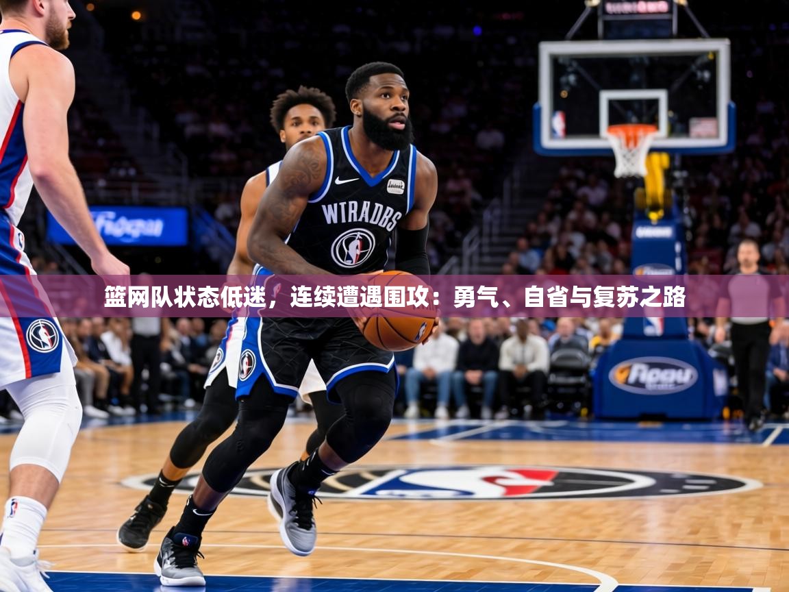 篮网队状态低迷，连续遭遇围攻：勇气、自省与复苏之路